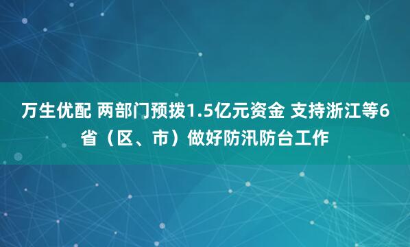 万生优配 两部门预拨1.5亿元资金 支持浙江等6省（区、市）做好防汛防台工作