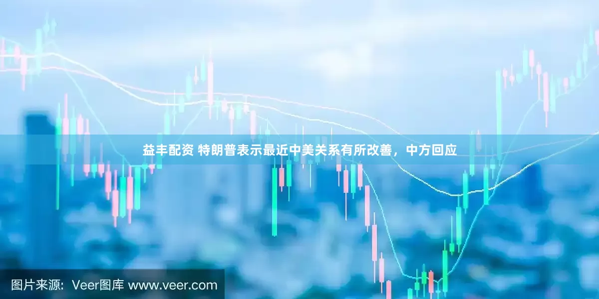 益丰配资 特朗普表示最近中美关系有所改善，中方回应