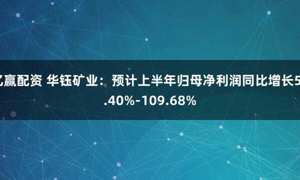 亿赢配资 华钰矿业：预计上半年归母净利润同比增长58.40%-109.68%