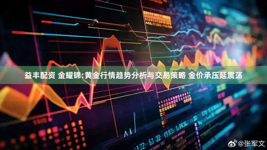 益丰配资 金耀锦:黄金行情趋势分析与交易策略 金价承压延震荡