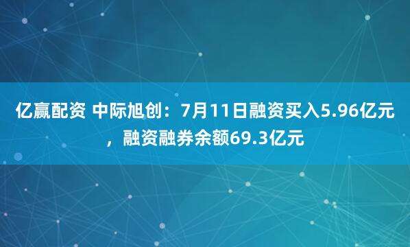 亿赢配资 中际旭创：7月11日融资买入5.96亿元，融资融券余额69.3亿元
