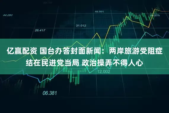 亿赢配资 国台办答封面新闻：两岸旅游受阻症结在民进党当局 政治操弄不得人心