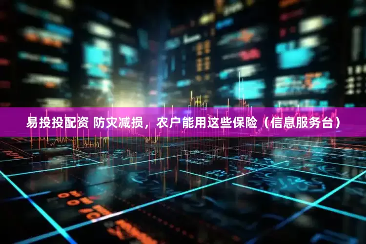 易投投配资 防灾减损，农户能用这些保险（信息服务台）