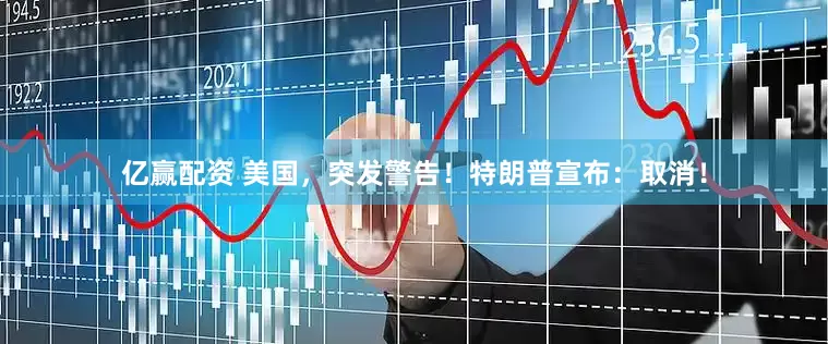 亿赢配资 美国，突发警告！特朗普宣布：取消！