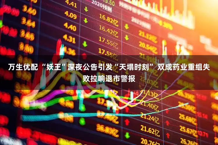 万生优配 “妖王”深夜公告引发“天塌时刻” 双成药业重组失败拉响退市警报