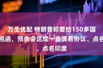 万生优配 特朗普称要给150多国发关税函，预告会达成一些贸易协议、点名印度