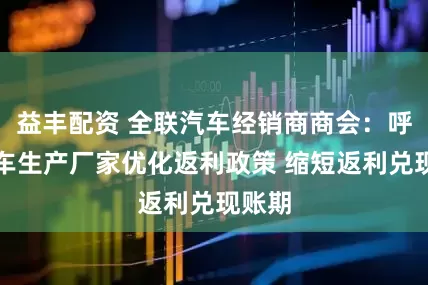 益丰配资 全联汽车经销商商会：呼吁汽车生产厂家优化返利政策 缩短返利兑现账期
