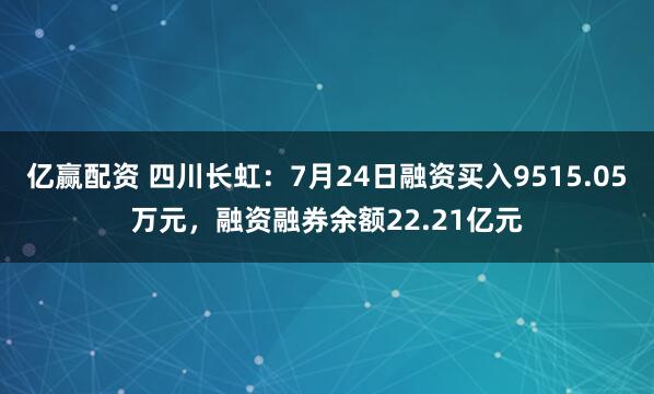 亿赢配资 四川长虹：7月24日融资买入9515.05万元，融资融券余额22.21亿元