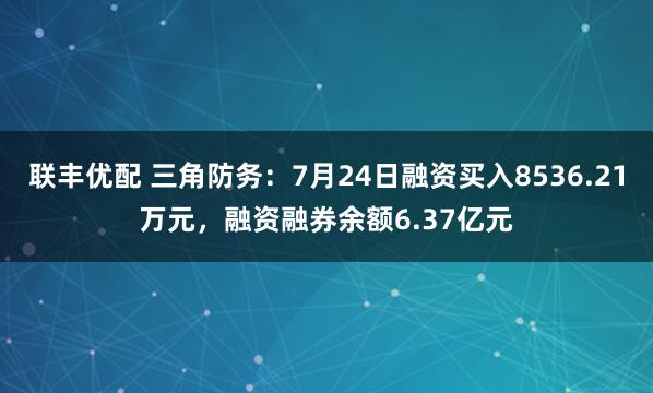 联丰优配 三角防务：7月24日融资买入8536.21万元，融资融券余额6.37亿元